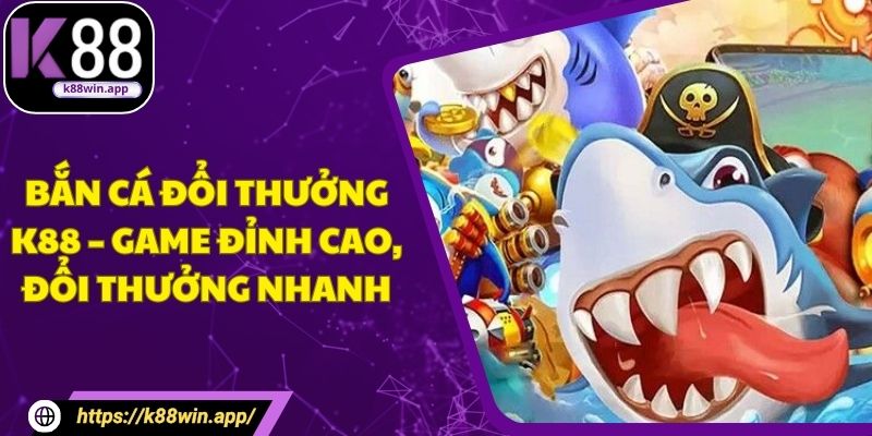 Bắn Cá Đổi Thưởng K88 – Game Đỉnh Cao, Đổi Thưởng Nhanh Bắn Cá Đổi Thưởng K88 – Game Đỉnh Cao, Đổi Thưởng Nhanh